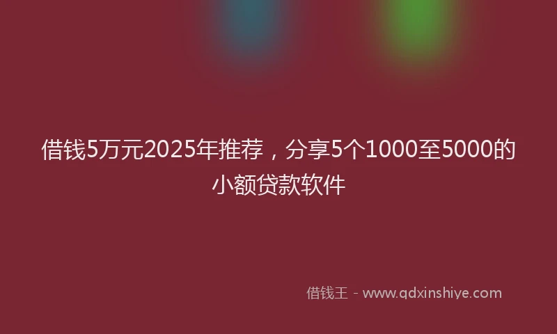 借钱5万元2025年推荐，分享5个1000至5000的小额贷款软件