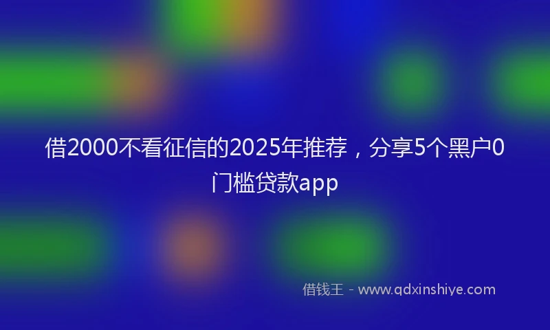 借2000不看征信的2025年推荐，分享5个黑户0门槛贷款app
