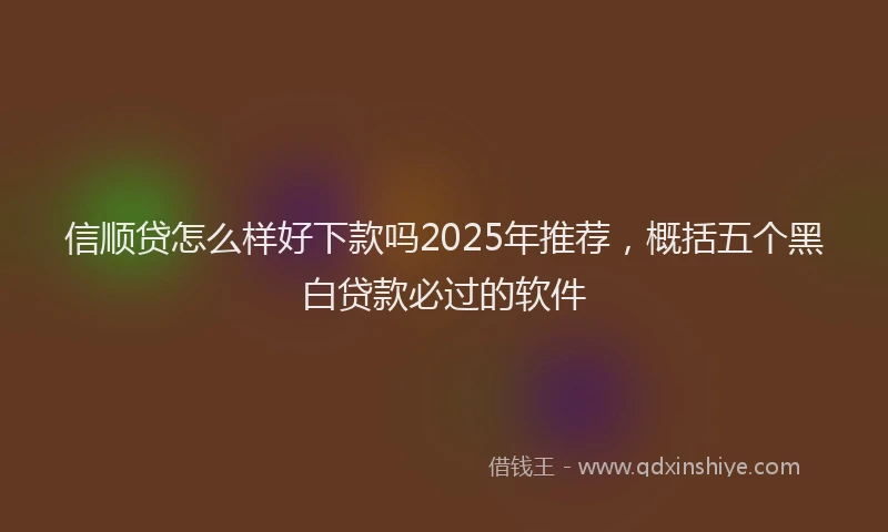 信顺贷怎么样好下款吗2025年推荐，概括五个黑白贷款必过的软件