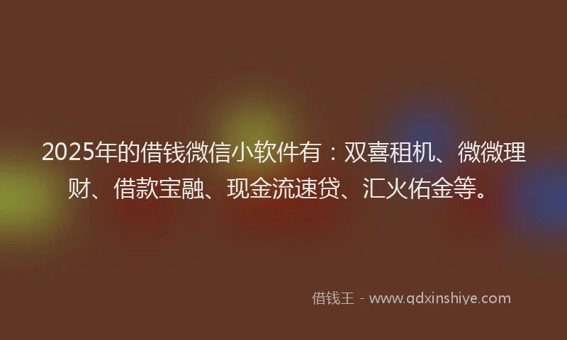 2025年的借钱微信小软件有：双喜租机、微微理财、借款宝融、现金流速贷、汇火佑金等。