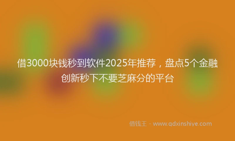 借3000块钱秒到软件2025年推荐，盘点5个金融创新秒下不要芝麻分的平台