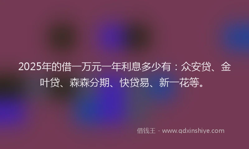 2025年的借一万元一年利息多少有：众安贷、金叶贷、森森分期、快贷易、新一花等。