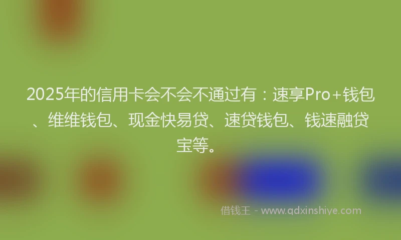 2025年的信用卡会不会不通过有：速享Pro+钱包、维维钱包、现金快易贷、速贷钱包、钱速融贷宝等。