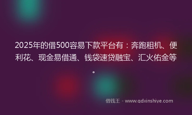 2025年的借500容易下款平台有：奔跑租机、便利花、现金易借通、钱袋速贷融宝、汇火佑金等。