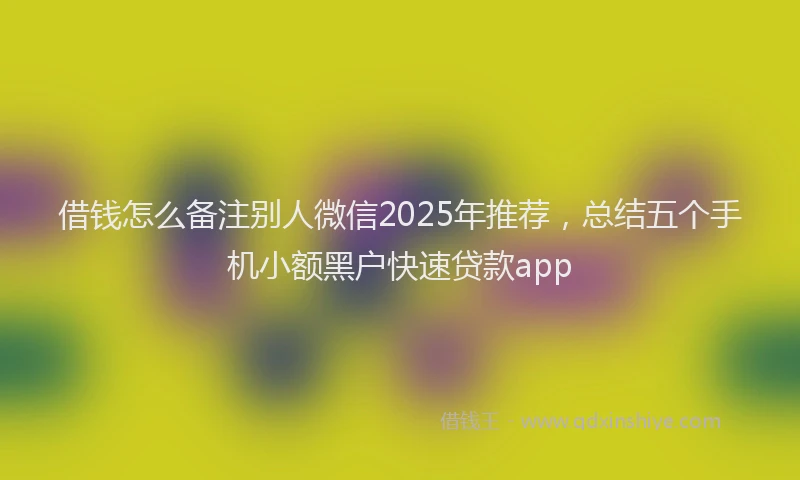 借钱怎么备注别人微信2025年推荐，总结五个手机小额黑户快速贷款app