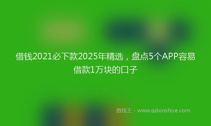 借钱2021必下款2025年精选，盘点5个APP容易借款1万块的口子