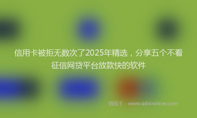 信用卡被拒无数次了2025年精选，分享五个不看征信网贷平台放款快的软件
