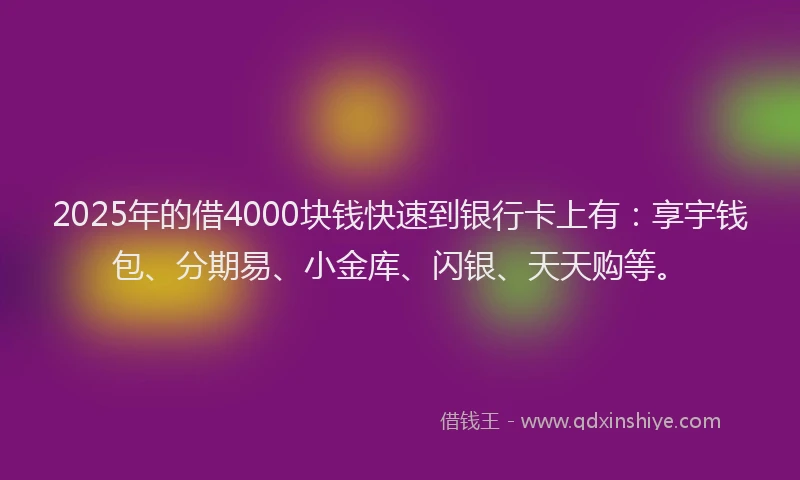 2025年的借4000块钱快速到银行卡上有：享宇钱包、分期易、小金库、闪银、天天购等。