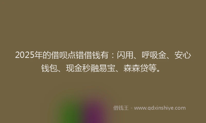 2025年的借呗点错借钱有:闪用、呼吸金、安心钱包、现金秒融易宝、森森贷等。