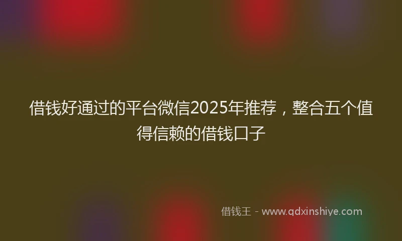 借钱好通过的平台微信2025年推荐，整合五个值得信赖的借钱口子