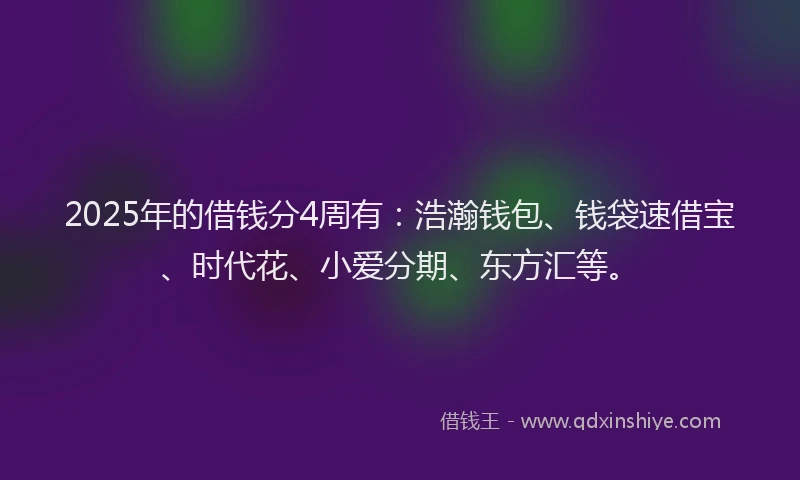 2025年的借钱分4周有：浩瀚钱包、钱袋速借宝、时代花、小爱分期、东方汇等。