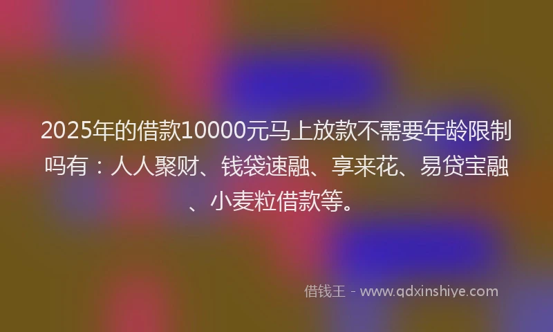 2025年的借款10000元马上放款不需要年龄限制吗有:人人聚财、钱袋速融、享来花、易贷宝融、小麦粒借款等。