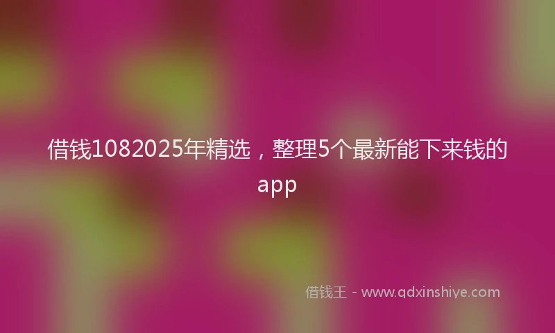 借钱1082025年精选，整理5个最新能下来钱的app