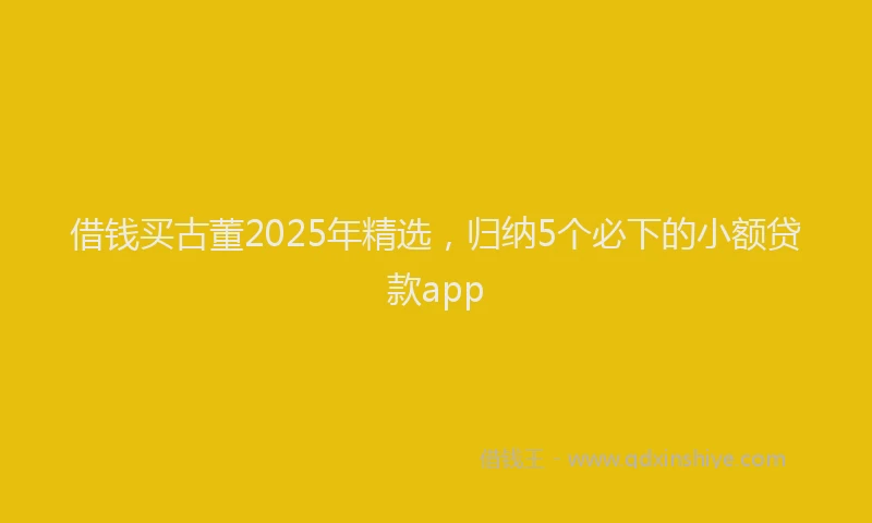借钱买古董2025年精选，归纳5个必下的小额贷款app