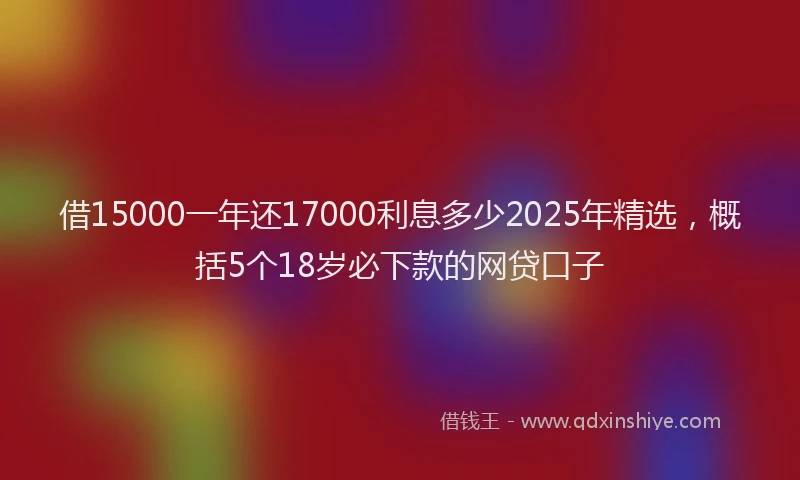 借15000一年还17000利息多少2025年精选，概括5个18岁必下款的网贷口子