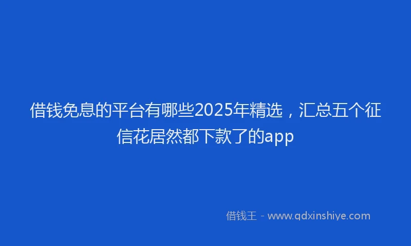 借钱免息的平台有哪些2025年精选，汇总五个征信花居然都下款了的app