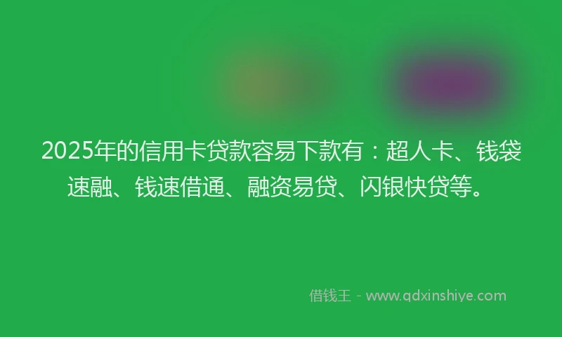 2025年的信用卡贷款容易下款有:超人卡、钱袋速融、钱速借通、融资易贷、闪银快贷等。