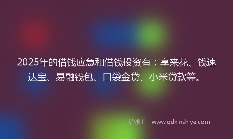 2025年的借钱应急和借钱投资有：享来花、钱速达宝、易融钱包、口袋金贷、小米贷款等。