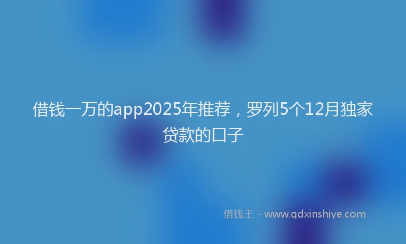 借钱一万的app2025年推荐，罗列5个12月独家贷款的口子