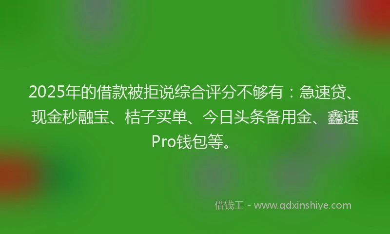 2025年的借款被拒说综合评分不够有：急速贷、现金秒融宝、桔子买单、今日头条备用金、鑫速Pro钱包等。