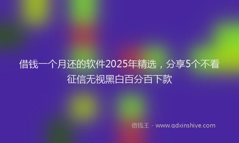 借钱一个月还的软件2025年精选，分享5个不看征信无视黑白百分百下款