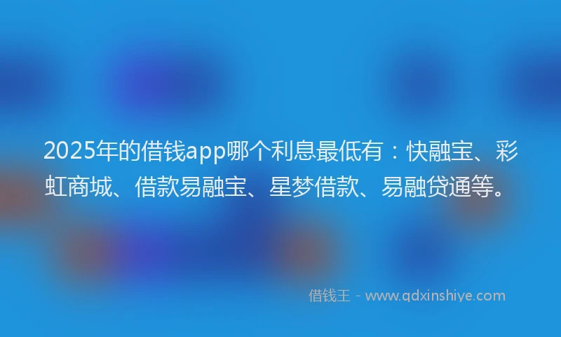2025年的借钱app哪个利息最低有：快融宝、彩虹商城、借款易融宝、星梦借款、易融贷通等。