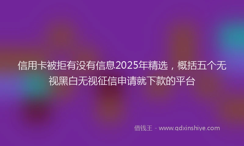 信用卡被拒有没有信息2025年精选,概括五个无视黑白无视征信申请就下款的平台