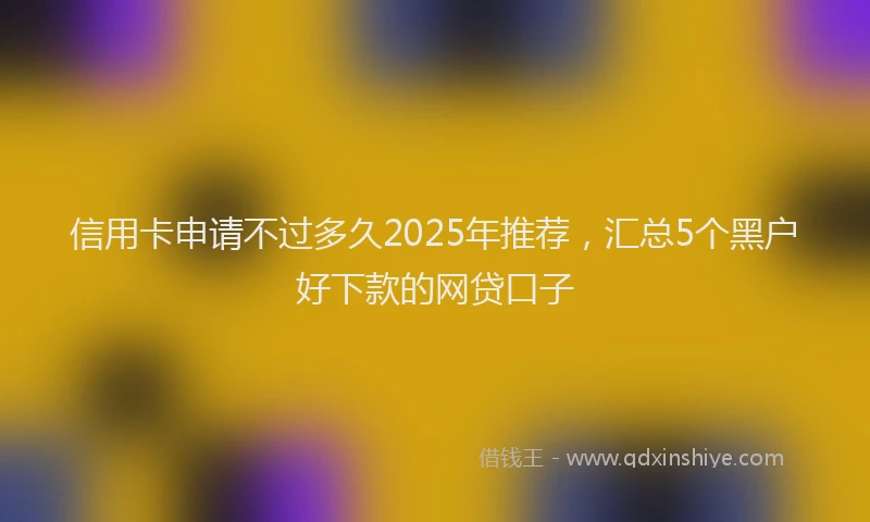 信用卡申请不过多久2025年推荐，汇总5个黑户好下款的网贷口子