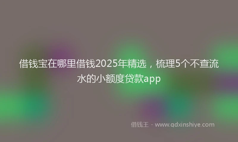 借钱宝在哪里借钱2025年精选，梳理5个不查流水的小额度贷款app
