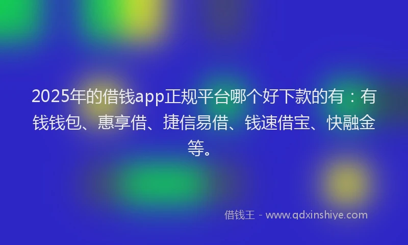 2025年的借钱app正规平台哪个好下款的有：有钱钱包、惠享借、捷信易借、钱速借宝、快融金等。
