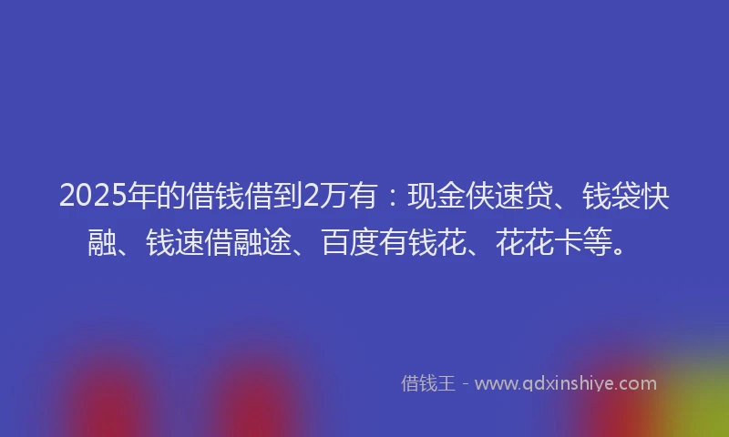 2025年的借钱借到2万有：现金侠速贷、钱袋快融、钱速借融途、百度有钱花、花花卡等。