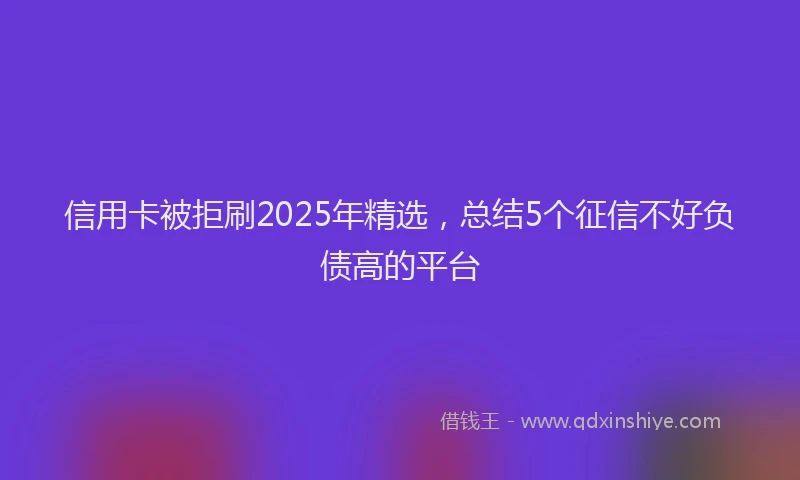 信用卡被拒刷2025年精选，总结5个征信不好负债高的平台