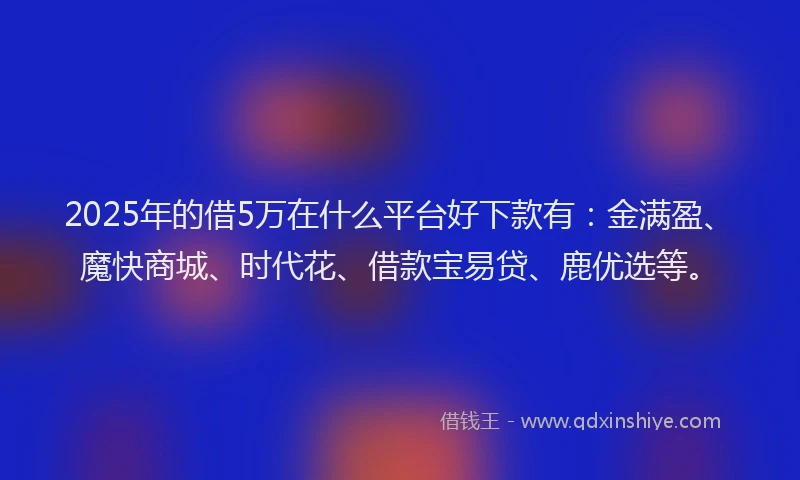 2025年的借5万在什么平台好下款有：金满盈、魔快商城、时代花、借款宝易贷、鹿优选等。