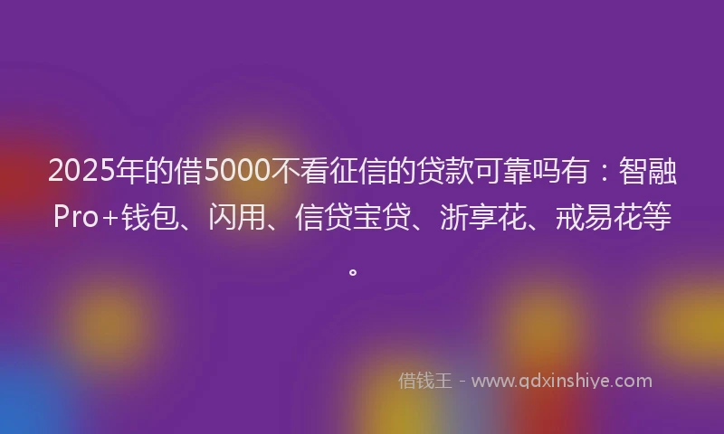 2025年的借5000不看征信的贷款可靠吗有：智融Pro+钱包、闪用、信贷宝贷、浙享花、戒易花等。