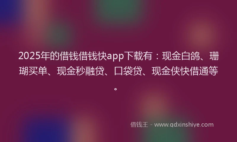 2025年的借钱借钱快app下载有：现金白鸽、珊瑚买单、现金秒融贷、口袋贷、现金侠快借通等。