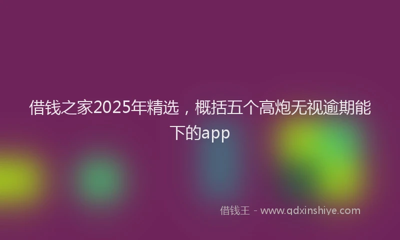 借钱之家2025年精选，概括五个高炮无视逾期能下的app