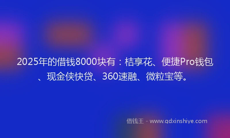 2025年的借钱8000块有:桔享花、便捷Pro钱包、现金侠快贷、360速融、微粒宝等。