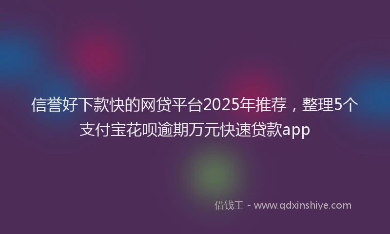 信誉好下款快的网贷平台2025年推荐，整理5个支付宝花呗逾期万元快速贷款app