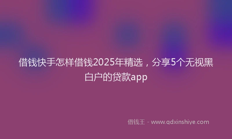 借钱快手怎样借钱2025年精选，分享5个无视黑白户的贷款app