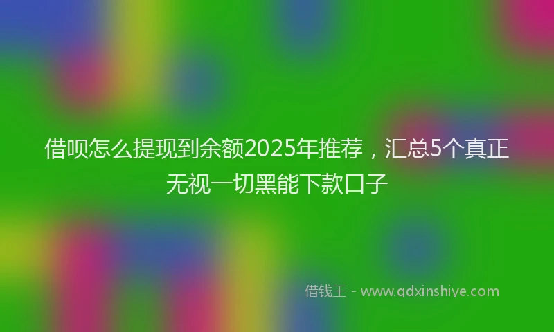 借呗怎么提现到余额2025年推荐，汇总5个真正无视一切黑能下款口子