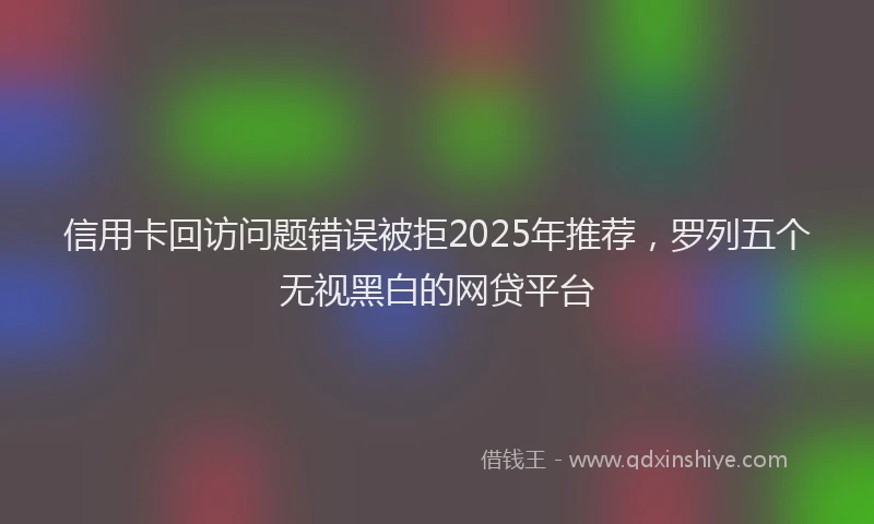 信用卡回访问题错误被拒2025年推荐，罗列五个无视黑白的网贷平台
