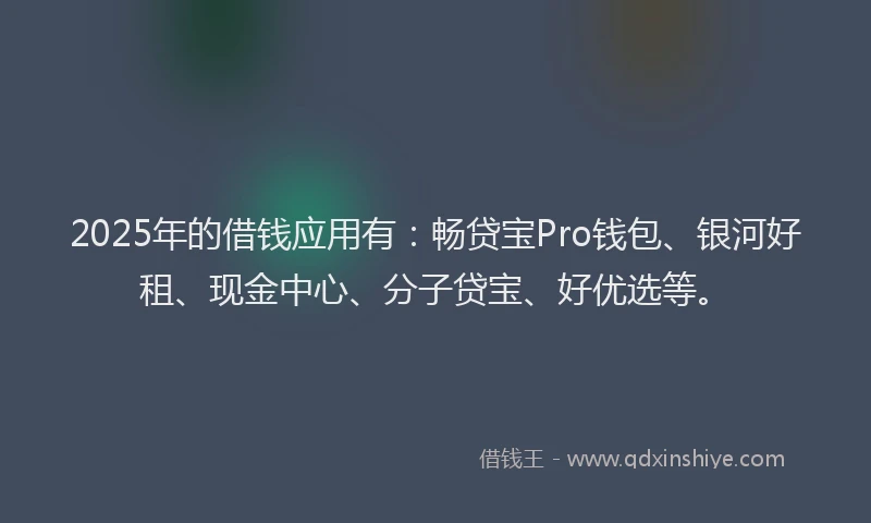 2025年的借钱应用有：畅贷宝Pro钱包、银河好租、现金中心、分子贷宝、好优选等。