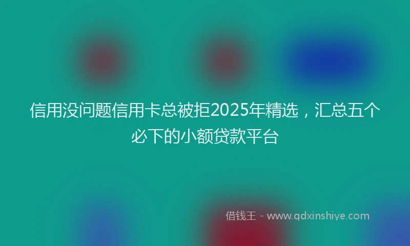 信用没问题信用卡总被拒2025年精选，汇总五个必下的小额贷款平台