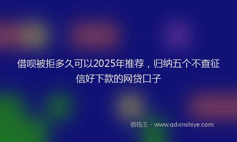 借呗被拒多久可以2025年推荐，归纳五个不查征信好下款的网贷口子