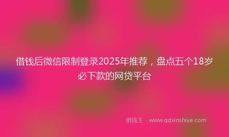 借钱后微信限制登录2025年推荐，盘点五个18岁必下款的网贷平台