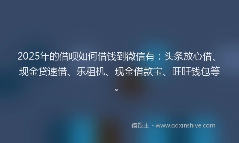 2025年的借呗如何借钱到微信有：头条放心借、现金贷速借、乐租机、现金借款宝、旺旺钱包等。