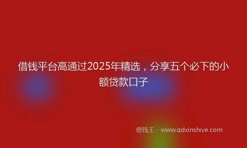 借钱平台高通过2025年精选，分享五个必下的小额贷款口子