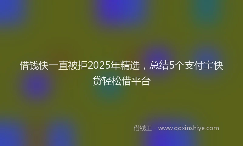 借钱快一直被拒2025年精选，总结5个支付宝快贷轻松借平台