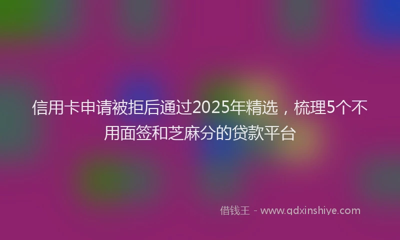 信用卡申请被拒后通过2025年精选，梳理5个不用面签和芝麻分的贷款平台