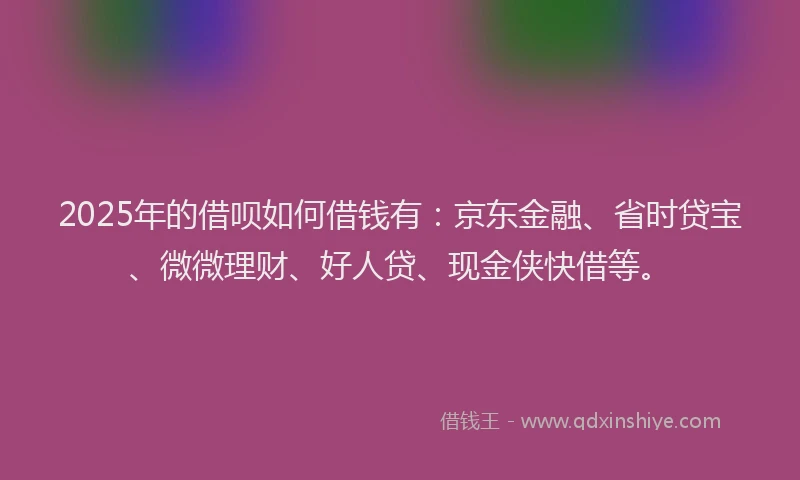 2025年的借呗如何借钱有：京东金融、省时贷宝、微微理财、好人贷、现金侠快借等。